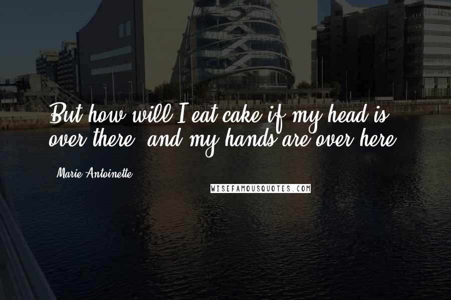 Marie Antoinette Quotes: But how will I eat cake if my head is over there, and my hands are over here?