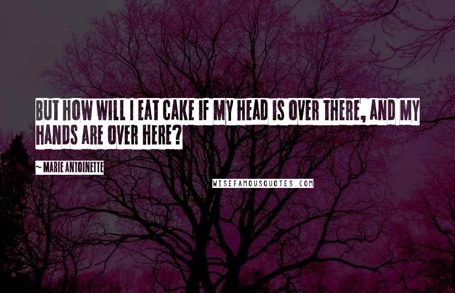 Marie Antoinette Quotes: But how will I eat cake if my head is over there, and my hands are over here?