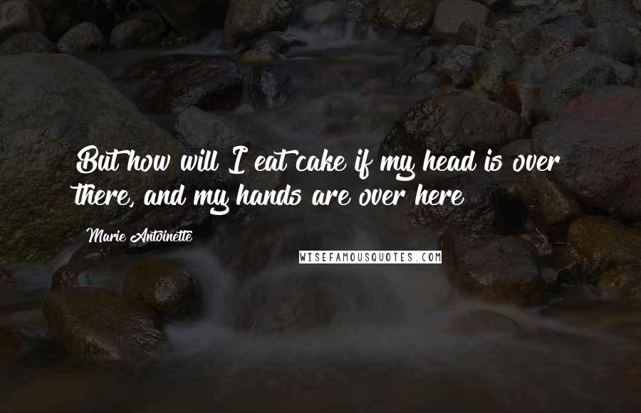 Marie Antoinette Quotes: But how will I eat cake if my head is over there, and my hands are over here?