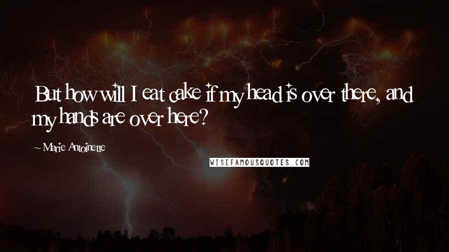 Marie Antoinette Quotes: But how will I eat cake if my head is over there, and my hands are over here?