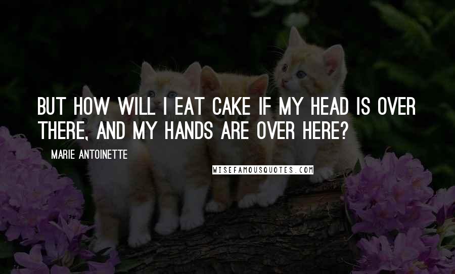 Marie Antoinette Quotes: But how will I eat cake if my head is over there, and my hands are over here?