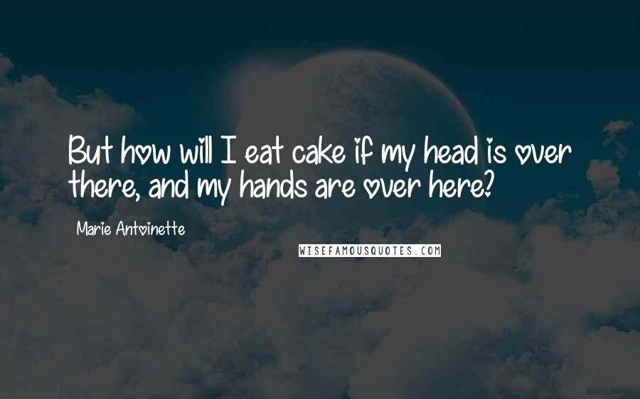 Marie Antoinette Quotes: But how will I eat cake if my head is over there, and my hands are over here?