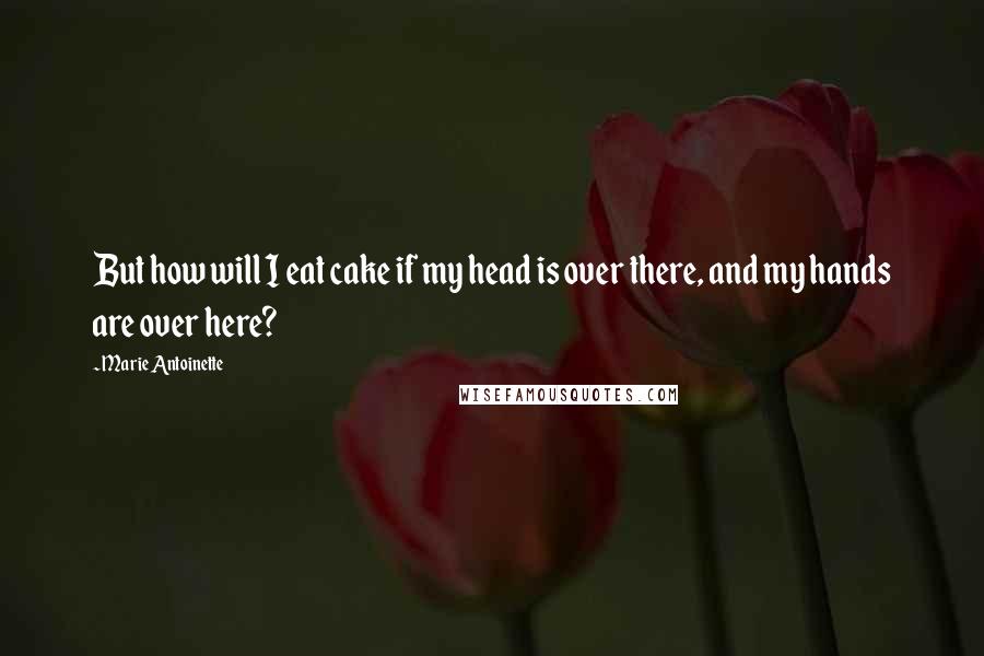 Marie Antoinette Quotes: But how will I eat cake if my head is over there, and my hands are over here?