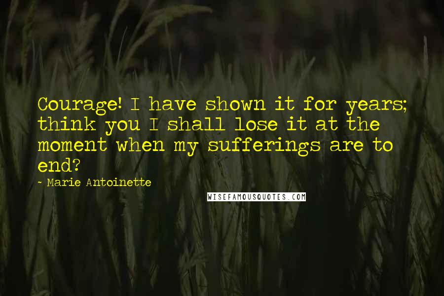 Marie Antoinette Quotes: Courage! I have shown it for years; think you I shall lose it at the moment when my sufferings are to end?