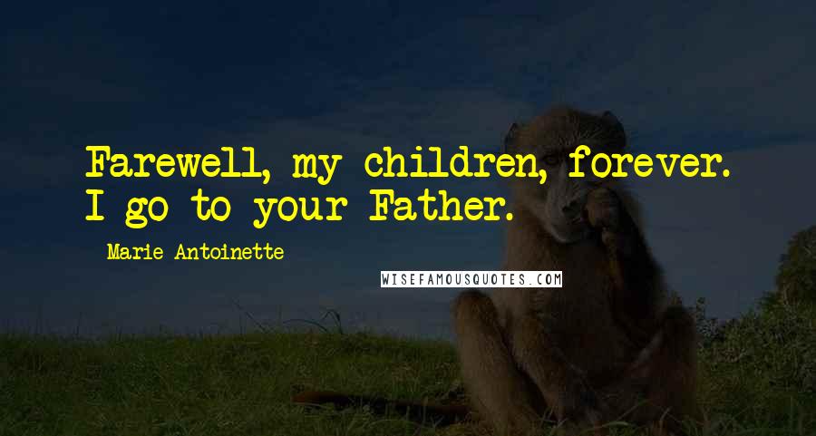 Marie Antoinette Quotes: Farewell, my children, forever. I go to your Father.