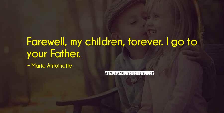 Marie Antoinette Quotes: Farewell, my children, forever. I go to your Father.