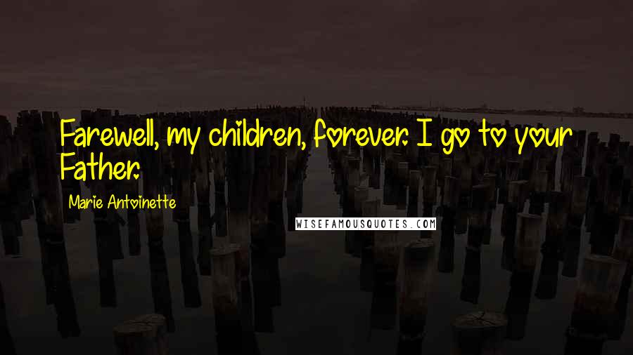 Marie Antoinette Quotes: Farewell, my children, forever. I go to your Father.