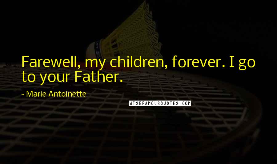 Marie Antoinette Quotes: Farewell, my children, forever. I go to your Father.