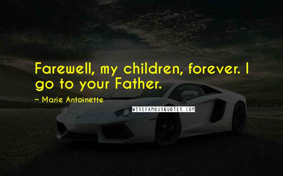 Marie Antoinette Quotes: Farewell, my children, forever. I go to your Father.