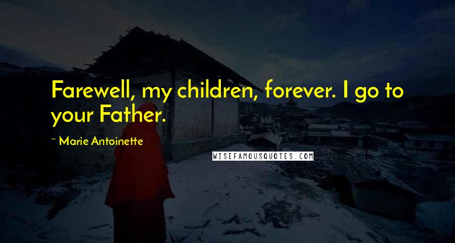 Marie Antoinette Quotes: Farewell, my children, forever. I go to your Father.