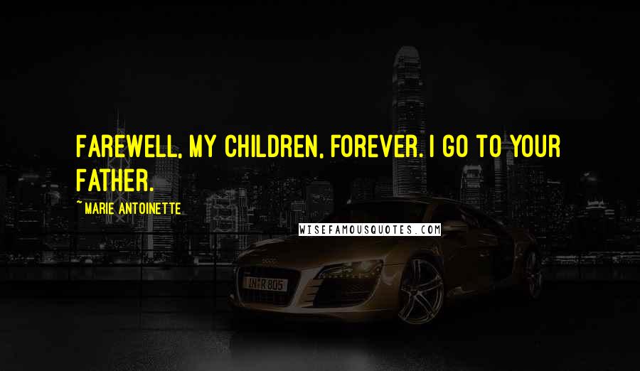 Marie Antoinette Quotes: Farewell, my children, forever. I go to your Father.