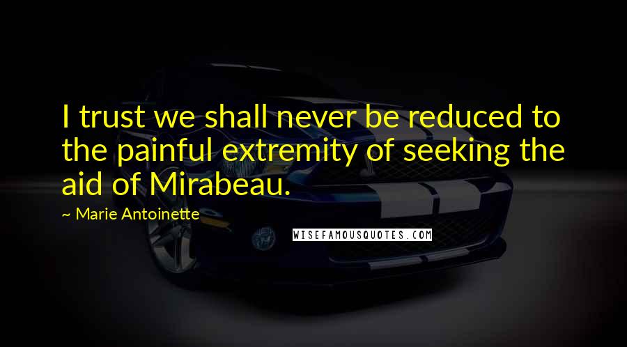 Marie Antoinette Quotes: I trust we shall never be reduced to the painful extremity of seeking the aid of Mirabeau.