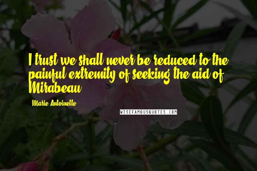 Marie Antoinette Quotes: I trust we shall never be reduced to the painful extremity of seeking the aid of Mirabeau.