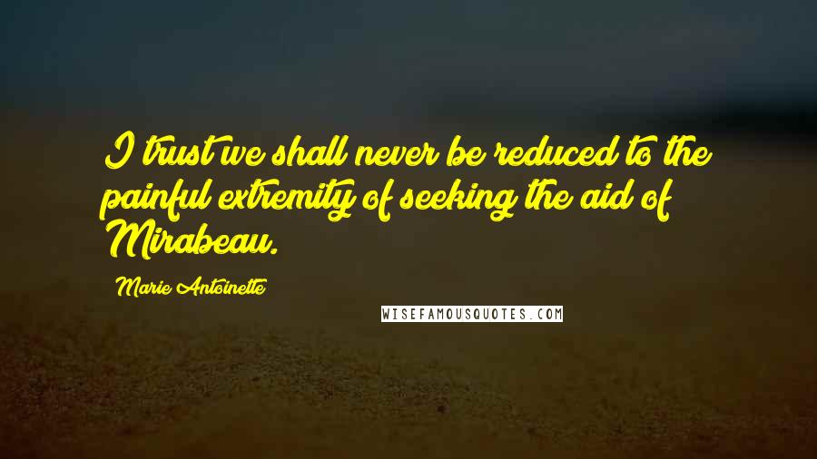 Marie Antoinette Quotes: I trust we shall never be reduced to the painful extremity of seeking the aid of Mirabeau.