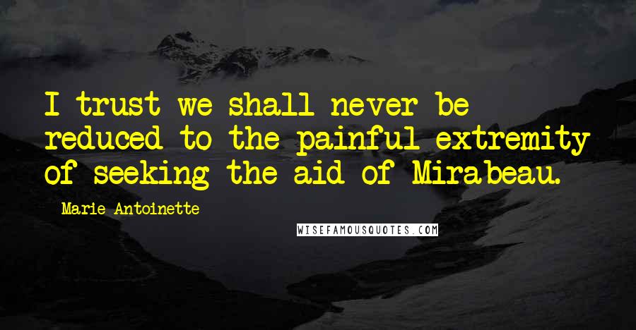 Marie Antoinette Quotes: I trust we shall never be reduced to the painful extremity of seeking the aid of Mirabeau.