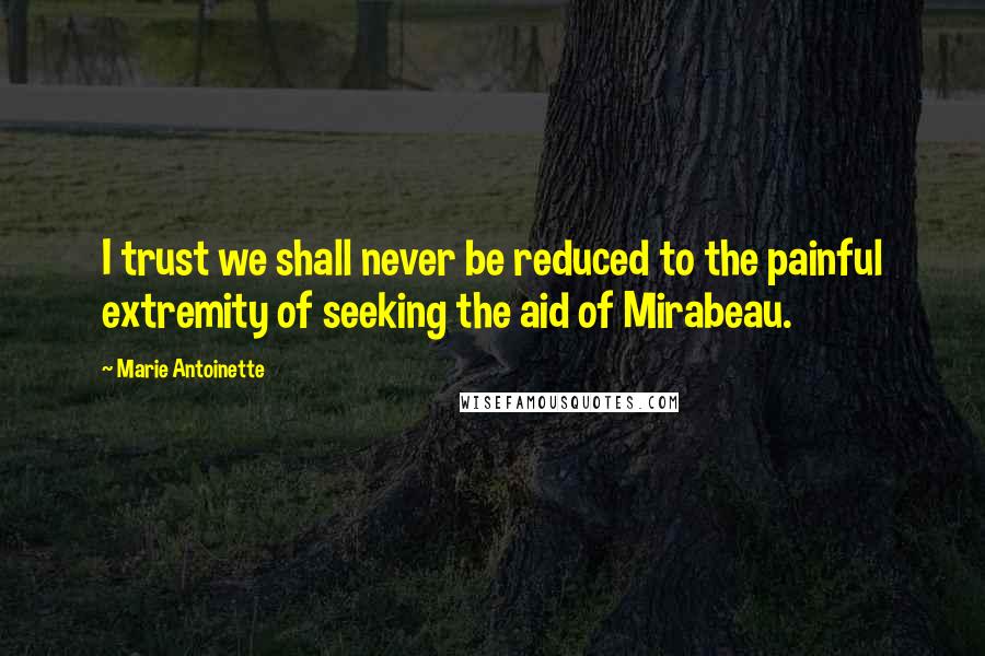 Marie Antoinette Quotes: I trust we shall never be reduced to the painful extremity of seeking the aid of Mirabeau.