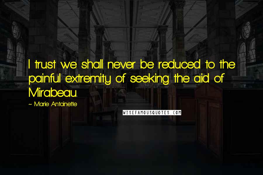 Marie Antoinette Quotes: I trust we shall never be reduced to the painful extremity of seeking the aid of Mirabeau.