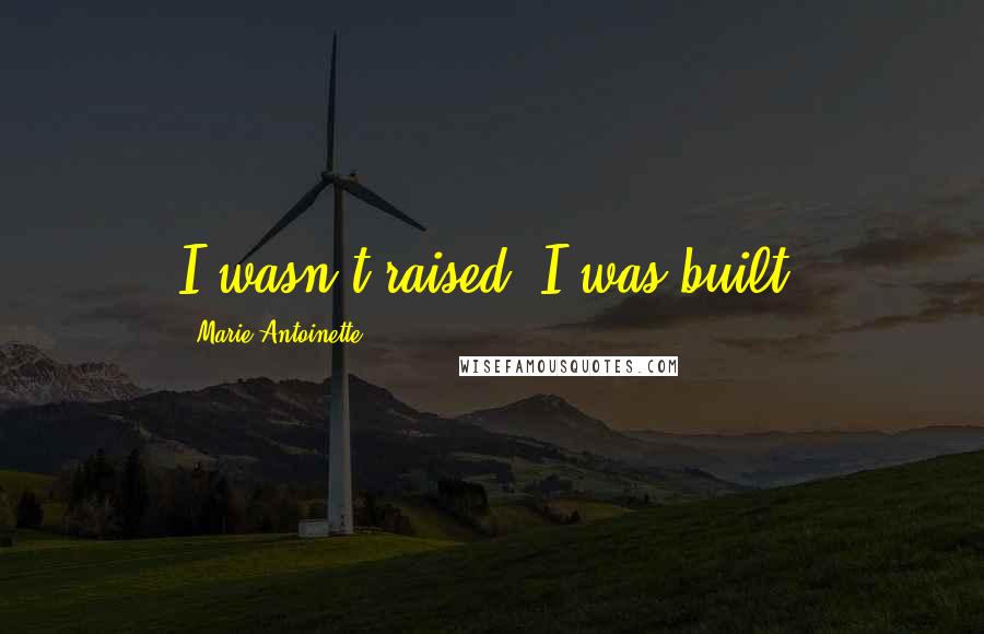 Marie Antoinette Quotes: I wasn't raised, I was built.