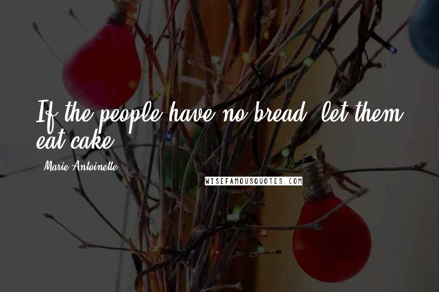 Marie Antoinette Quotes: If the people have no bread, let them eat cake.