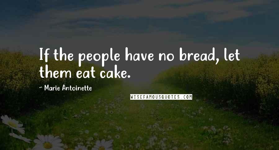 Marie Antoinette Quotes: If the people have no bread, let them eat cake.