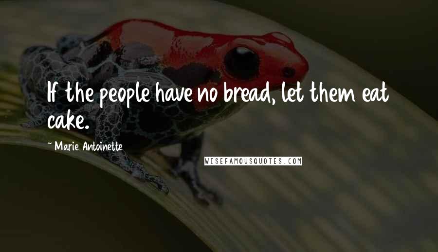 Marie Antoinette Quotes: If the people have no bread, let them eat cake.