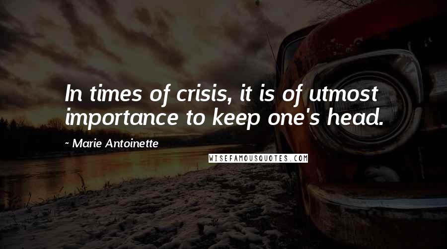 Marie Antoinette Quotes: In times of crisis, it is of utmost importance to keep one's head.