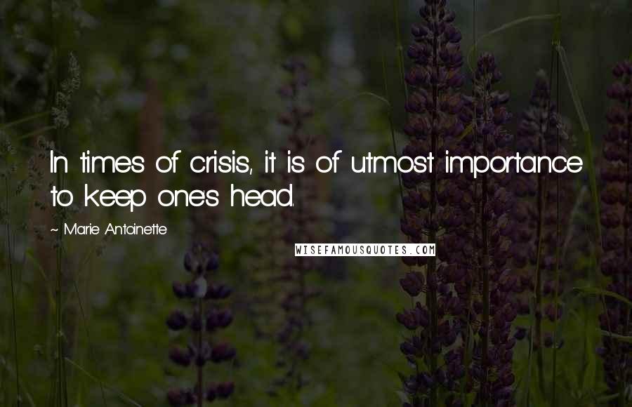 Marie Antoinette Quotes: In times of crisis, it is of utmost importance to keep one's head.