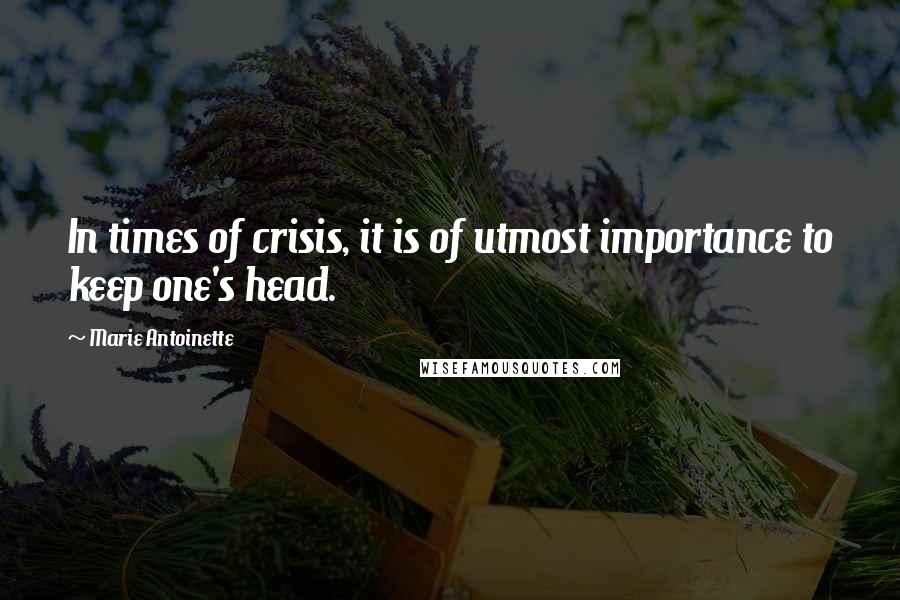 Marie Antoinette Quotes: In times of crisis, it is of utmost importance to keep one's head.