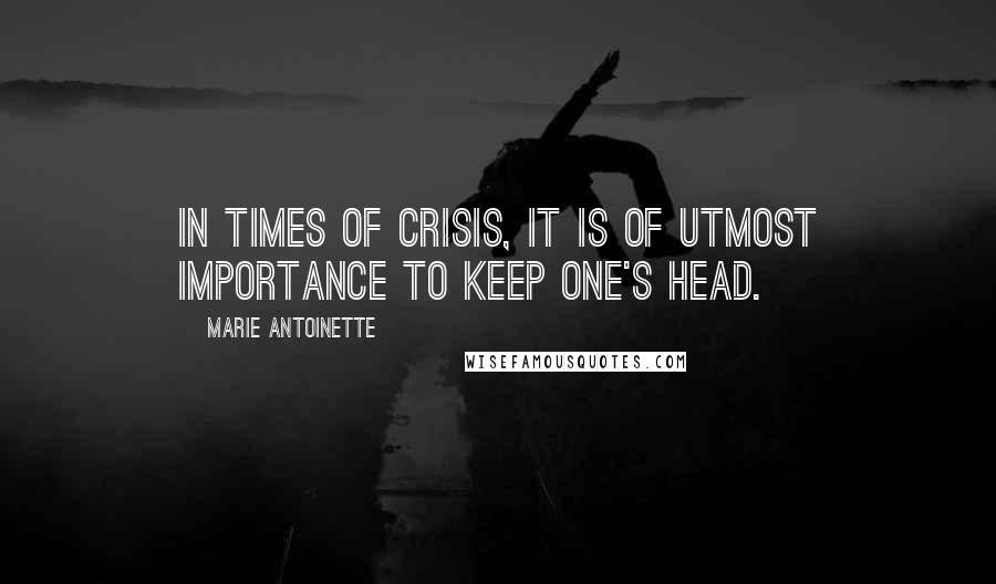 Marie Antoinette Quotes: In times of crisis, it is of utmost importance to keep one's head.