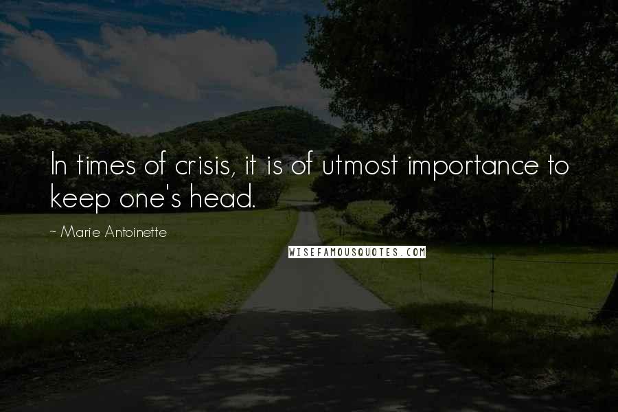 Marie Antoinette Quotes: In times of crisis, it is of utmost importance to keep one's head.