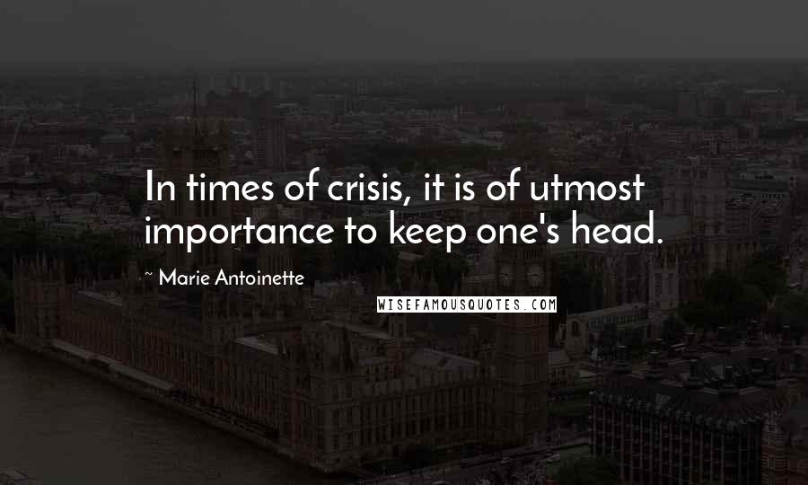 Marie Antoinette Quotes: In times of crisis, it is of utmost importance to keep one's head.