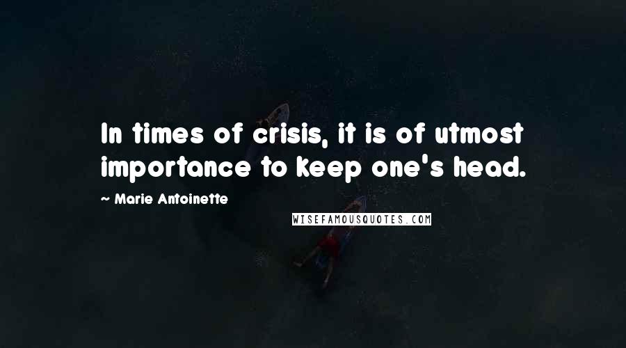 Marie Antoinette Quotes: In times of crisis, it is of utmost importance to keep one's head.