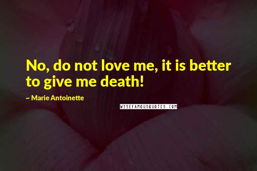 Marie Antoinette Quotes: No, do not love me, it is better to give me death!