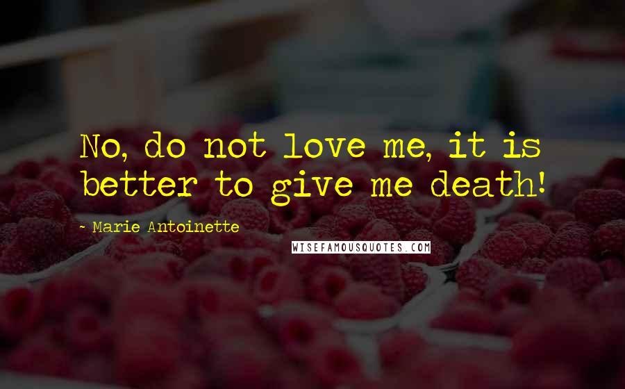 Marie Antoinette Quotes: No, do not love me, it is better to give me death!