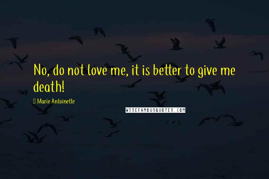 Marie Antoinette Quotes: No, do not love me, it is better to give me death!