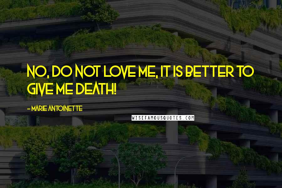 Marie Antoinette Quotes: No, do not love me, it is better to give me death!