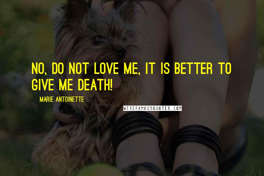 Marie Antoinette Quotes: No, do not love me, it is better to give me death!