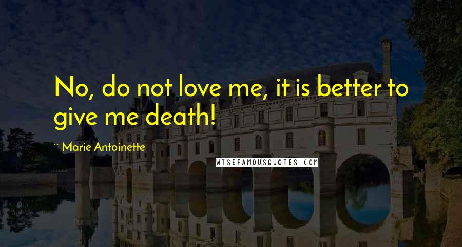 Marie Antoinette Quotes: No, do not love me, it is better to give me death!