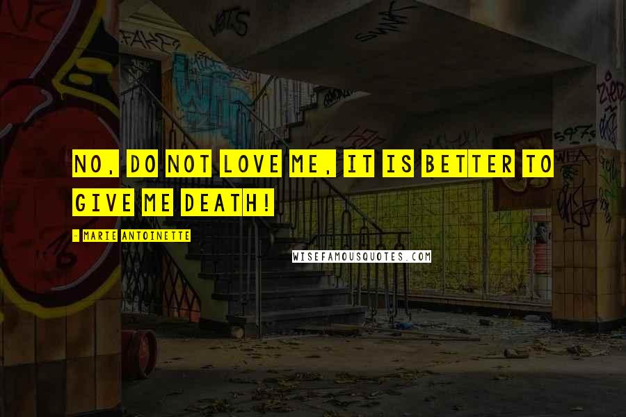 Marie Antoinette Quotes: No, do not love me, it is better to give me death!