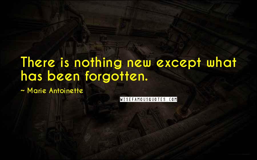 Marie Antoinette Quotes: There is nothing new except what has been forgotten.