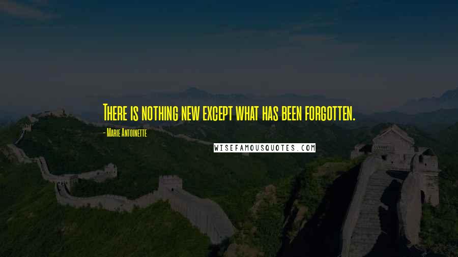 Marie Antoinette Quotes: There is nothing new except what has been forgotten.