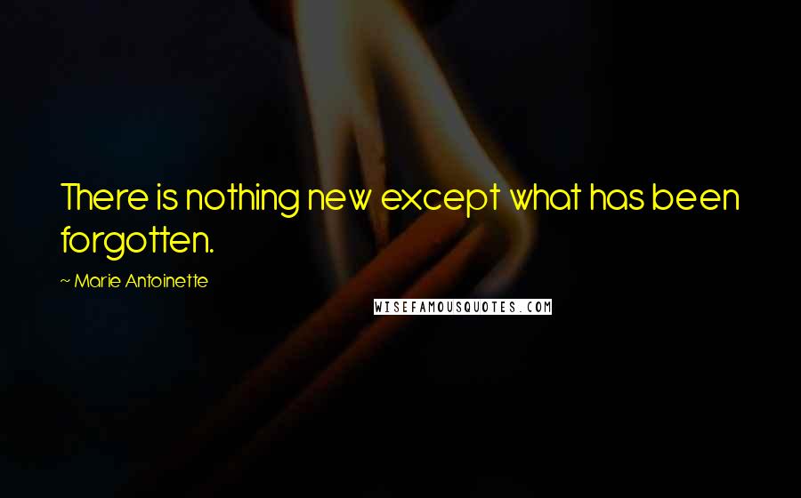 Marie Antoinette Quotes: There is nothing new except what has been forgotten.