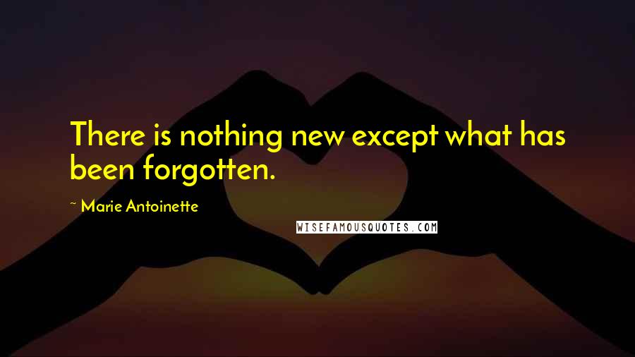 Marie Antoinette Quotes: There is nothing new except what has been forgotten.