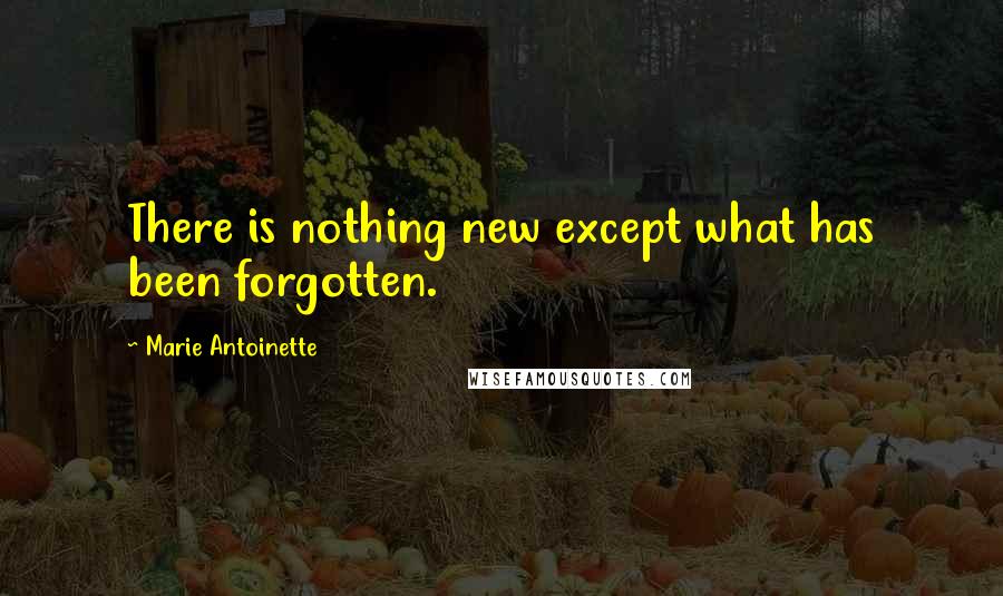 Marie Antoinette Quotes: There is nothing new except what has been forgotten.