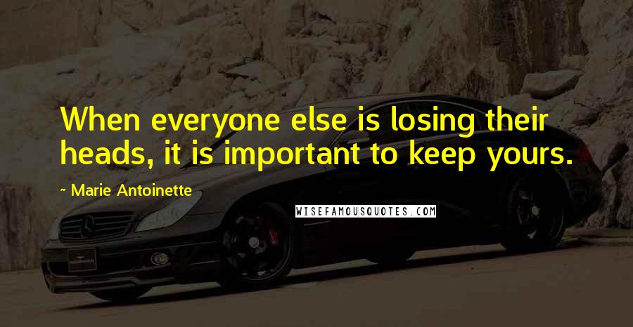 Marie Antoinette Quotes: When everyone else is losing their heads, it is important to keep yours.