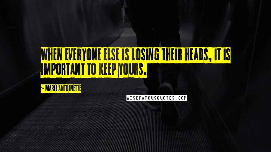 Marie Antoinette Quotes: When everyone else is losing their heads, it is important to keep yours.