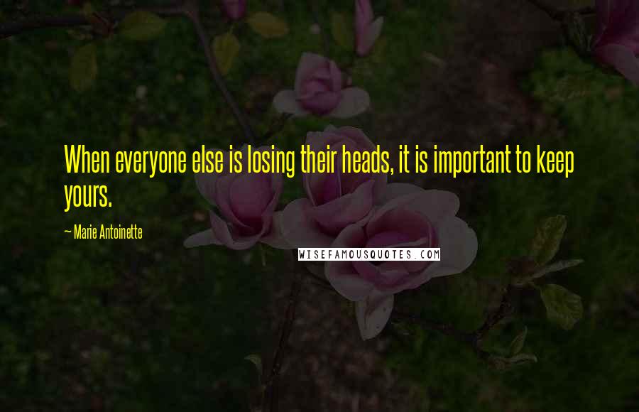 Marie Antoinette Quotes: When everyone else is losing their heads, it is important to keep yours.