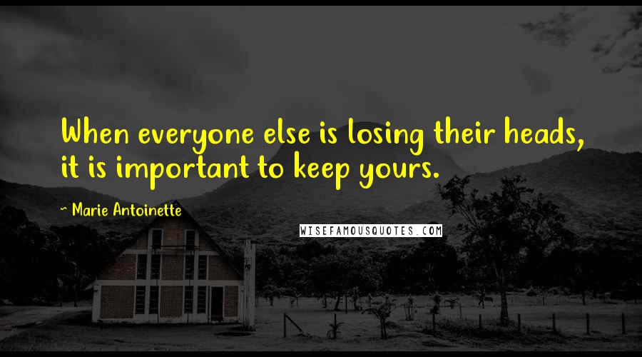 Marie Antoinette Quotes: When everyone else is losing their heads, it is important to keep yours.