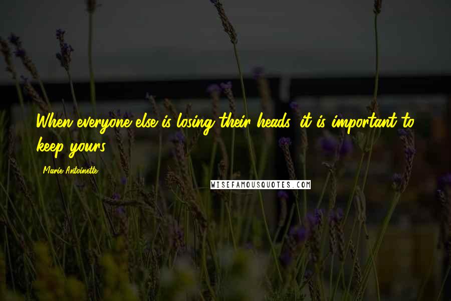 Marie Antoinette Quotes: When everyone else is losing their heads, it is important to keep yours.