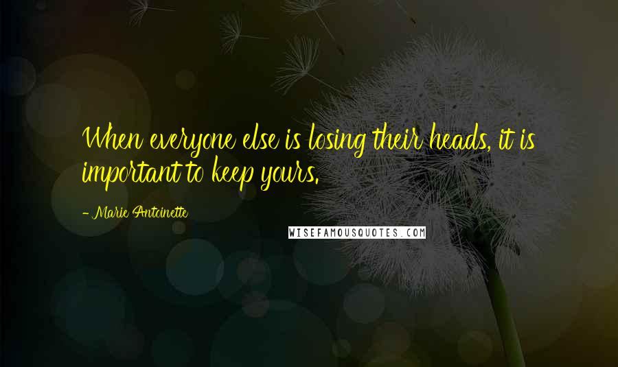 Marie Antoinette Quotes: When everyone else is losing their heads, it is important to keep yours.